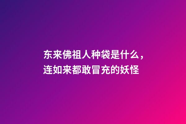 东来佛祖人种袋是什么，连如来都敢冒充的妖怪-第1张-观点-玄机派