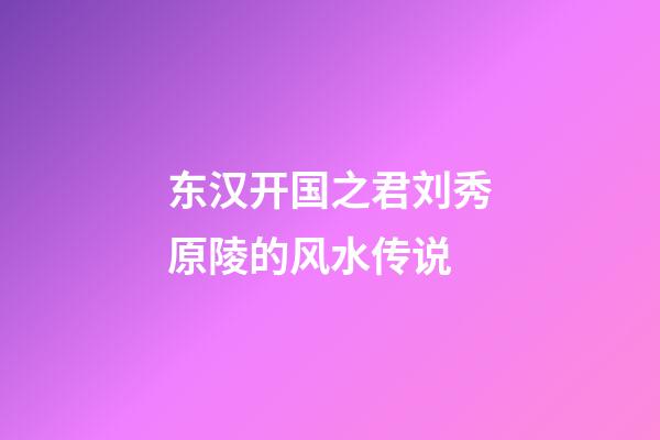 东汉开国之君刘秀原陵的风水传说