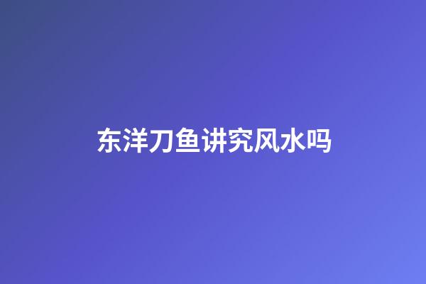 东洋刀鱼讲究风水吗