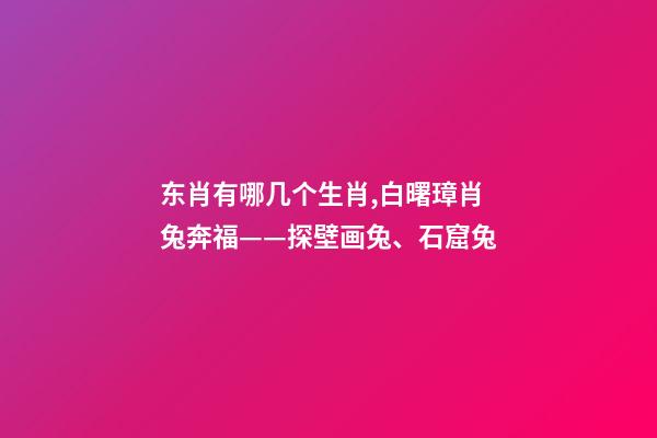东肖有哪几个生肖,白曙璋肖兔奔福——探壁画兔、石窟兔-第1张-观点-玄机派