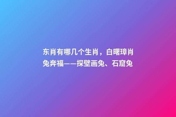 东肖有哪几个生肖，白曙璋肖兔奔福——探壁画兔、石窟兔-第1张-观点-玄机派