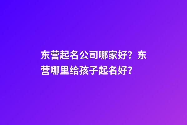 东营起名公司哪家好？东营哪里给孩子起名好？-第1张-公司起名-玄机派