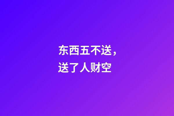 东西五不送，送了人财空