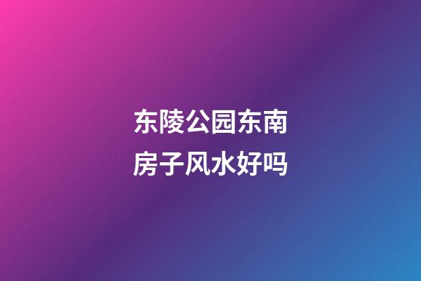 东陵公园东南房子风水好吗