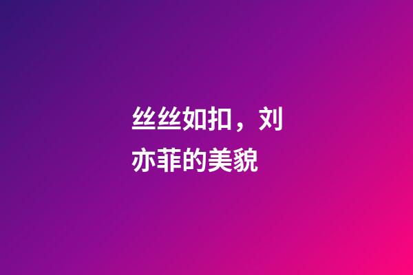 丝丝如扣，刘亦菲的美貌-第1张-观点-玄机派