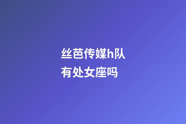 丝芭传媒h队有处女座吗-第1张-星座运势-玄机派