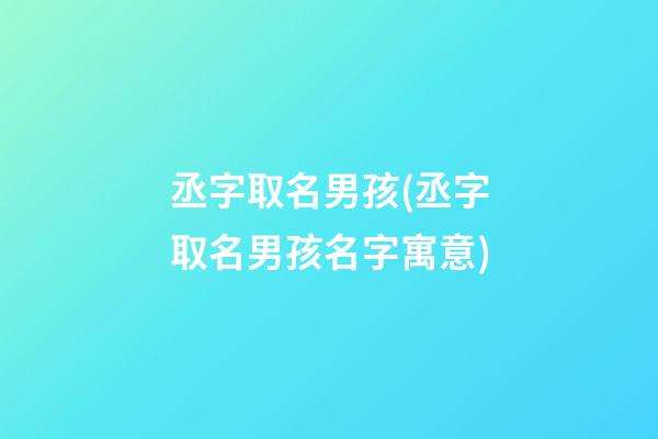 丞字取名男孩(丞字取名男孩名字寓意)