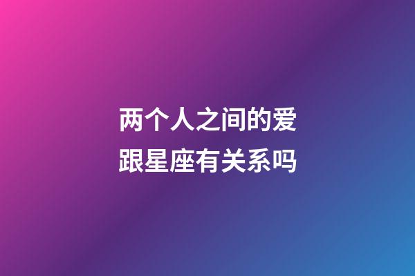 两个人之间的爱跟星座有关系吗-第1张-星座运势-玄机派