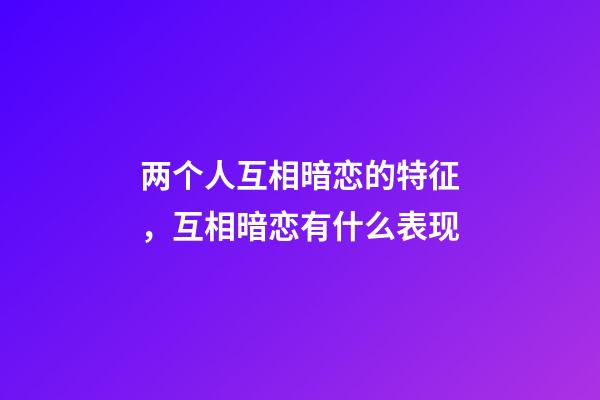 两个人互相暗恋的特征，互相暗恋有什么表现