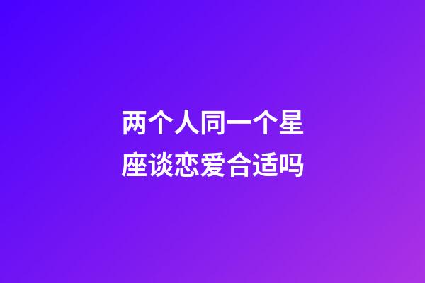 两个人同一个星座谈恋爱合适吗-第1张-星座运势-玄机派