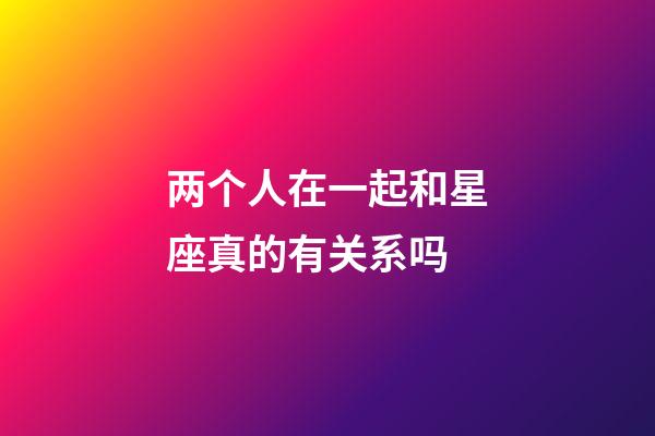 两个人在一起和星座真的有关系吗-第1张-星座运势-玄机派