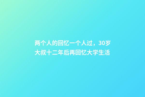 两个人的回忆一个人过，30岁大叔十二年后再回忆大学生活-第1张-观点-玄机派