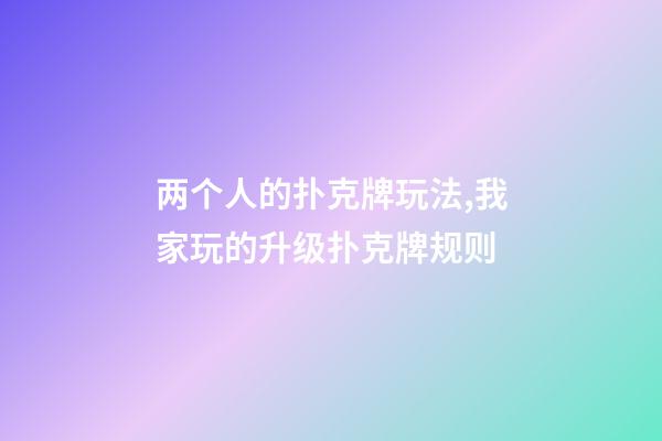 两个人的扑克牌玩法,我家玩的升级扑克牌规则-第1张-观点-玄机派