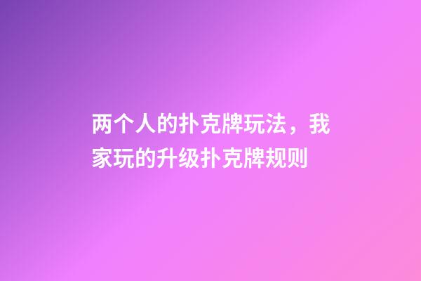 两个人的扑克牌玩法，我家玩的升级扑克牌规则-第1张-观点-玄机派