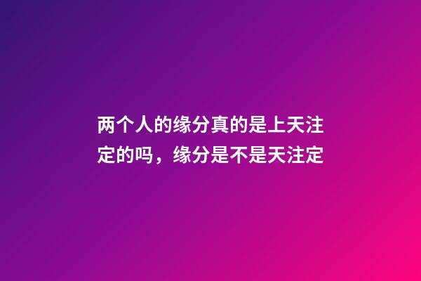 两个人的缘分真的是上天注定的吗，缘分是不是天注定