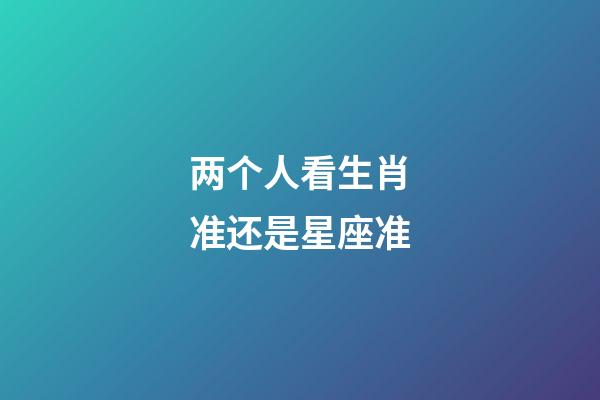 两个人看生肖准还是星座准-第1张-星座运势-玄机派