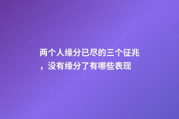 两个人缘分已尽的三个征兆，没有缘分了有哪些表现