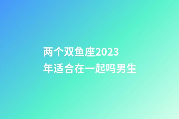 两个双鱼座2023年适合在一起吗男生-第1张-星座运势-玄机派