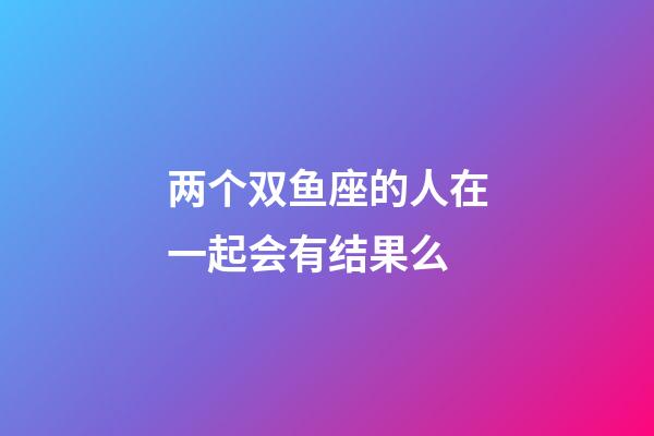 两个双鱼座的人在一起会有结果么-第1张-星座运势-玄机派