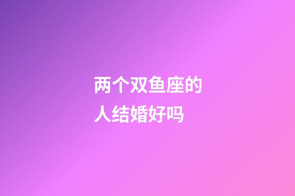 两个双鱼座的人结婚好吗-第1张-星座运势-玄机派