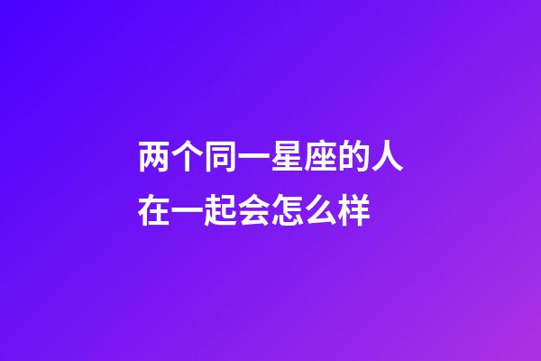 两个同一星座的人在一起会怎么样-第1张-星座运势-玄机派