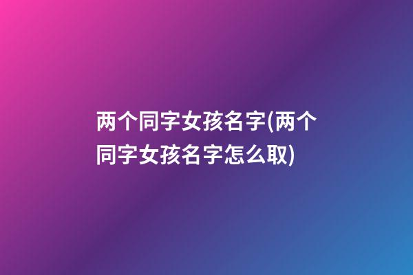 两个同字女孩名字(两个同字女孩名字怎么取)