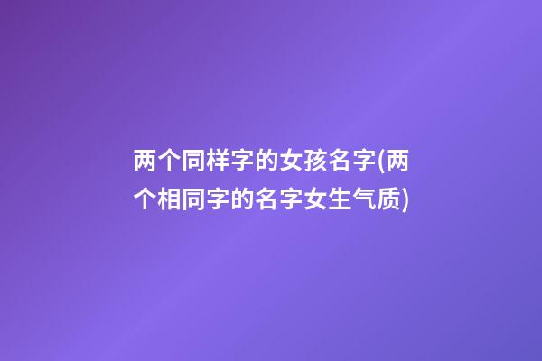 两个同样字的女孩名字(两个相同字的名字女生气质)
