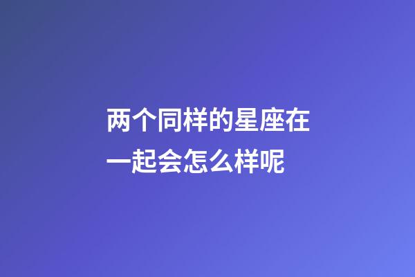 两个同样的星座在一起会怎么样呢-第1张-星座运势-玄机派