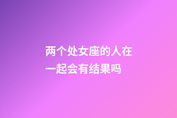 两个处女座的人在一起会有结果吗-第1张-星座运势-玄机派