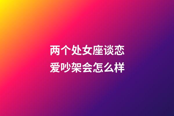 两个处女座谈恋爱吵架会怎么样-第1张-星座运势-玄机派