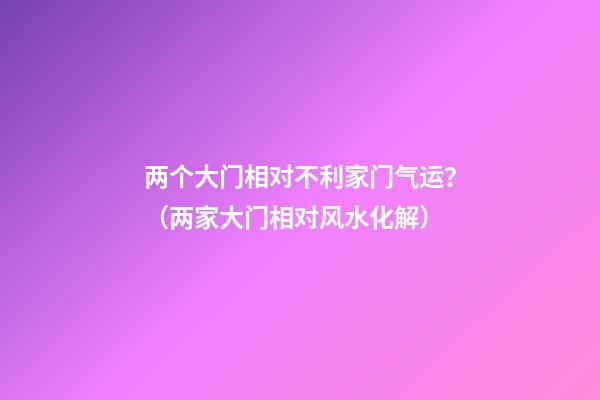 两个大门相对不利家门气运？（两家大门相对风水化解）