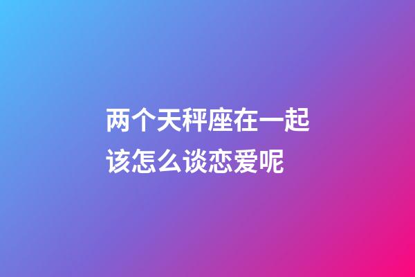 两个天秤座在一起该怎么谈恋爱呢-第1张-星座运势-玄机派