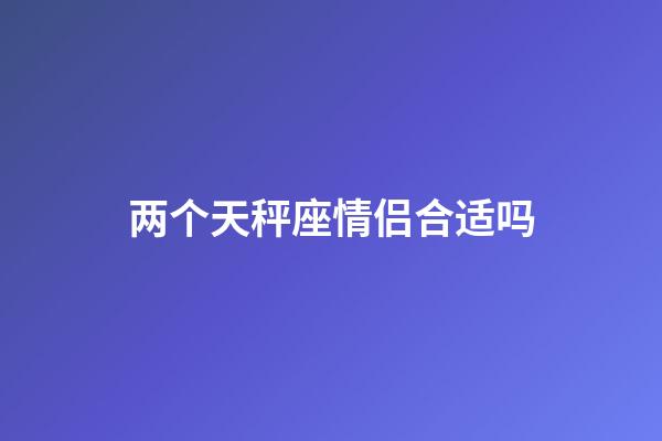 两个天秤座情侣合适吗-第1张-星座运势-玄机派