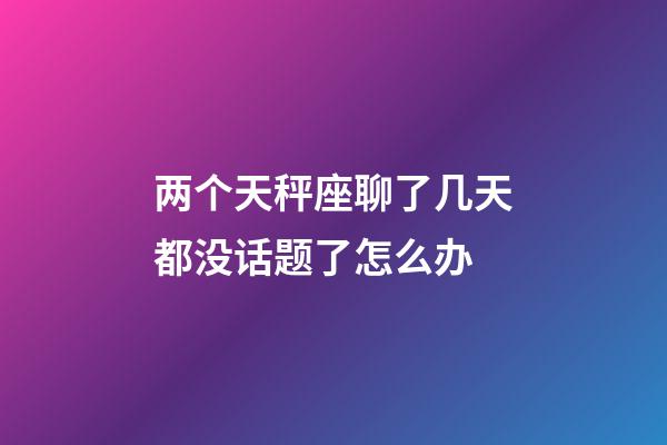 两个天秤座聊了几天都没话题了怎么办-第1张-星座运势-玄机派