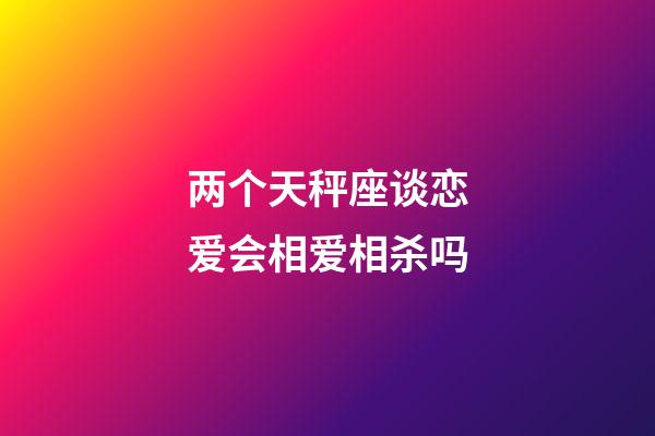 两个天秤座谈恋爱会相爱相杀吗-第1张-星座运势-玄机派