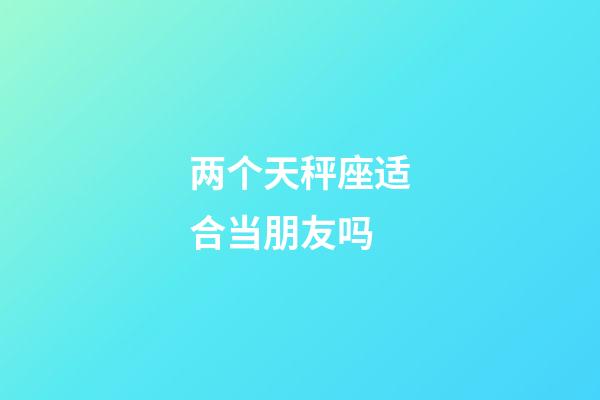 两个天秤座适合当朋友吗-第1张-星座运势-玄机派