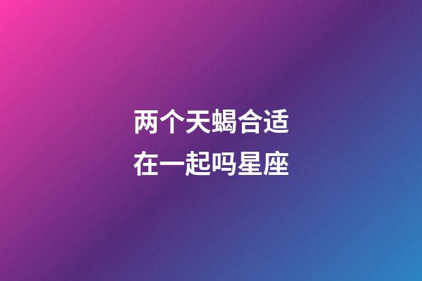 两个天蝎合适在一起吗星座-第1张-星座运势-玄机派