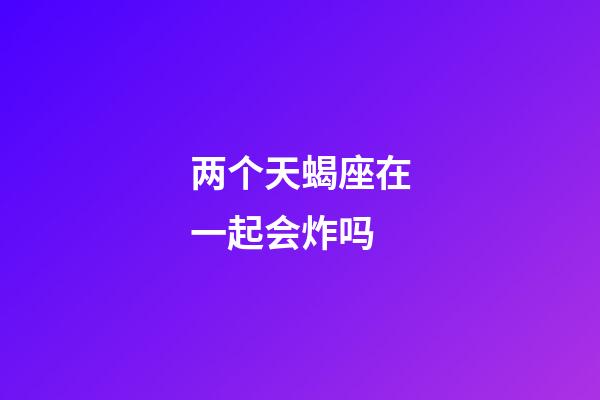 两个天蝎座在一起会炸吗-第1张-星座运势-玄机派