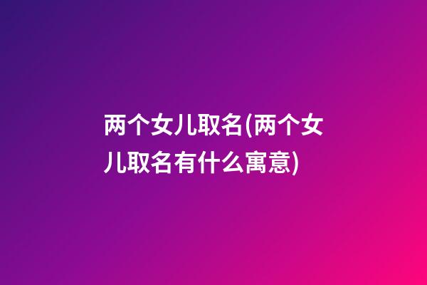 两个女儿取名(两个女儿取名有什么寓意)