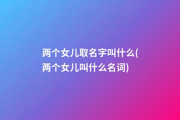 两个女儿取名字叫什么(两个女儿叫什么名词)