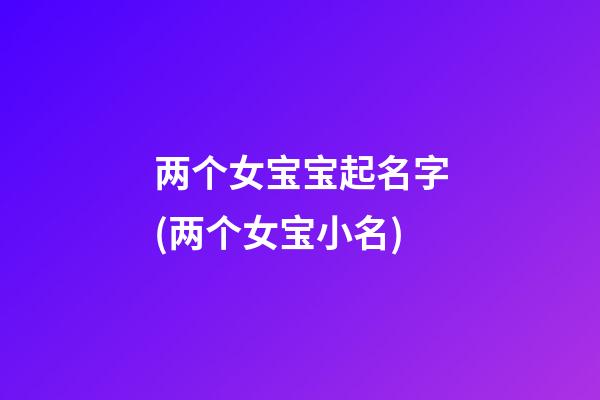 两个女宝宝起名字(两个女宝小名)