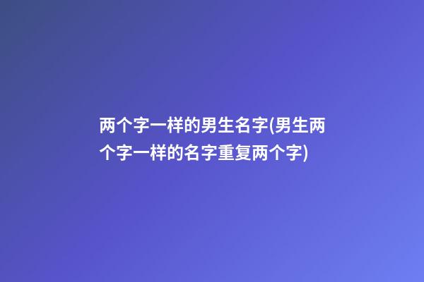 两个字一样的男生名字(男生两个字一样的名字重复两个字)