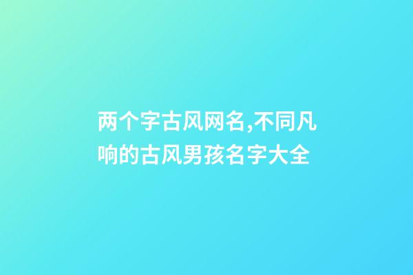 两个字古风网名,不同凡响的古风男孩名字大全-第1张-观点-玄机派