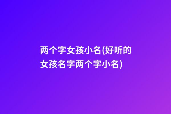 两个字女孩小名(好听的女孩名字两个字小名)