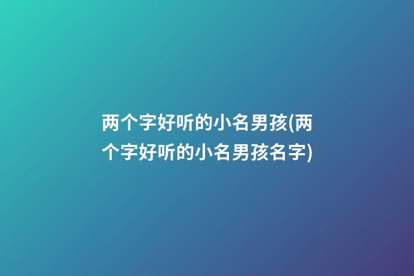两个字好听的小名男孩(两个字好听的小名男孩名字)