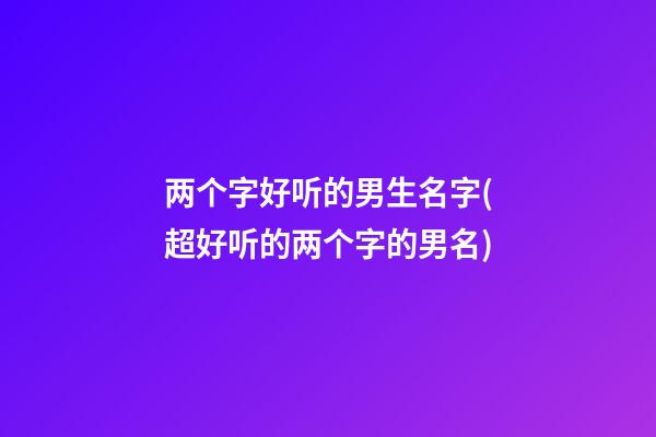 两个字好听的男生名字(超好听的两个字的男名)