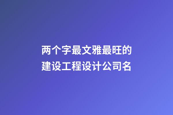 两个字最文雅最旺的建设工程设计公司名-第1张-公司起名-玄机派