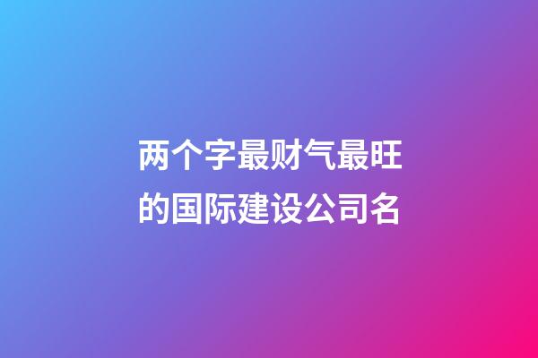 两个字最财气最旺的国际建设公司名-第1张-公司起名-玄机派
