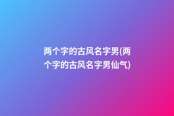 两个字的古风名字男(两个字的古风名字男仙气)