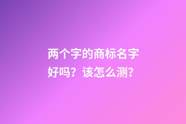 两个字的商标名字好吗？该怎么测？-第1张-商标起名-玄机派
